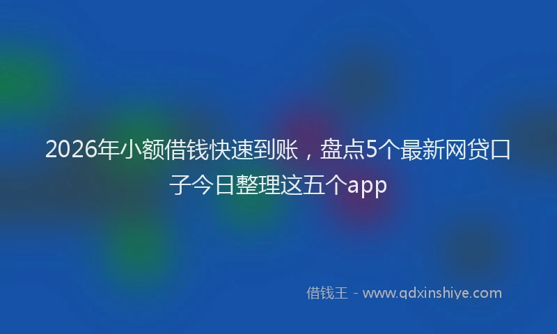 2026年小额借钱快速到账，盘点5个最新网贷口子今日整理这五个app