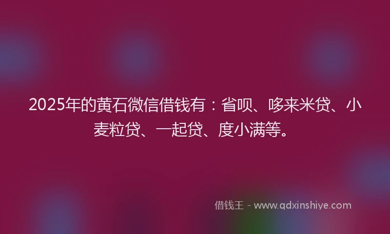 2025年的黄石微信借钱有:省呗、哆来米贷、小麦粒贷、一起贷、度小满等。