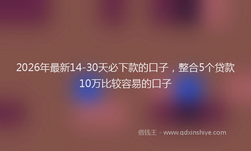 2026年最新14-30天必下款的口子，整合5个贷款10万比较容易的口子