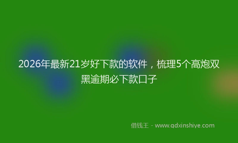 2026年最新21岁好下款的软件，梳理5个高炮双黑逾期必下款口子