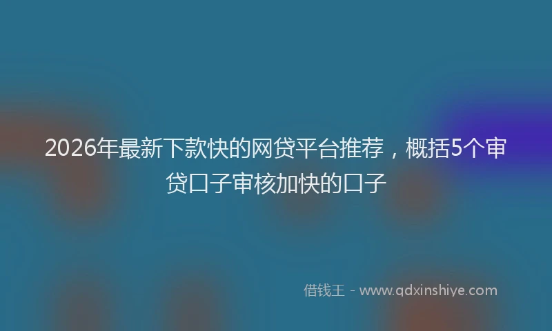 2026年最新下款快的网贷平台推荐，概括5个审贷口子审核加快的口子