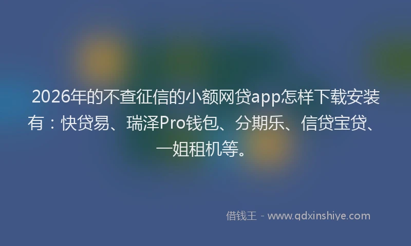 2026年的不查征信的小额网贷app怎样下载安装有：快贷易、瑞泽Pro钱包、分期乐、信贷宝贷、一姐租机等。