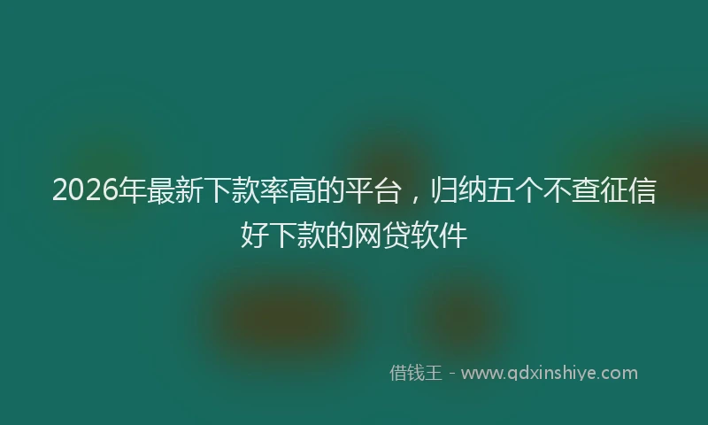 2026年最新下款率高的平台，归纳五个不查征信好下款的网贷软件