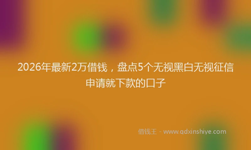 2026年最新2万借钱，盘点5个无视黑白无视征信申请就下款的口子