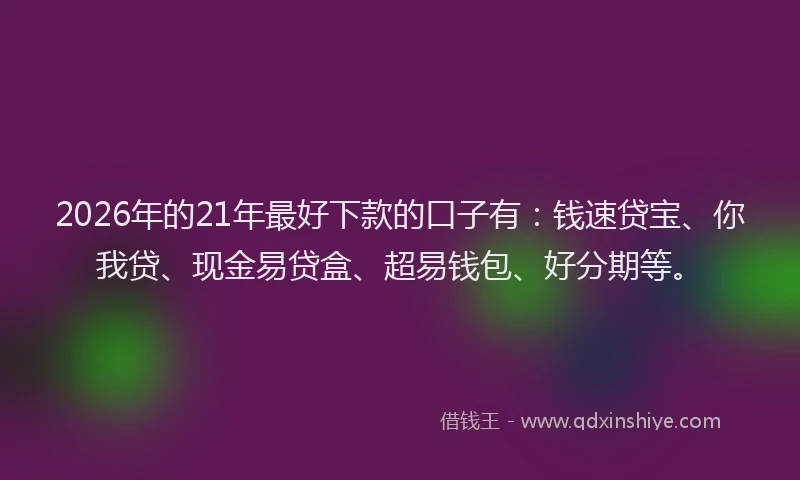 2026年的21年最好下款的口子有：钱速贷宝、你我贷、现金易贷盒、超易钱包、好分期等。