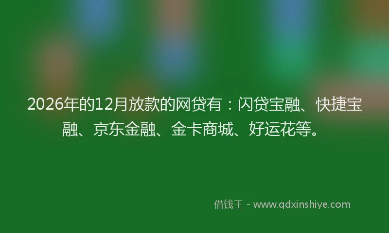 2026年的12月放款的网贷有：闪贷宝融、快捷宝融、京东金融、金卡商城、好运花等。