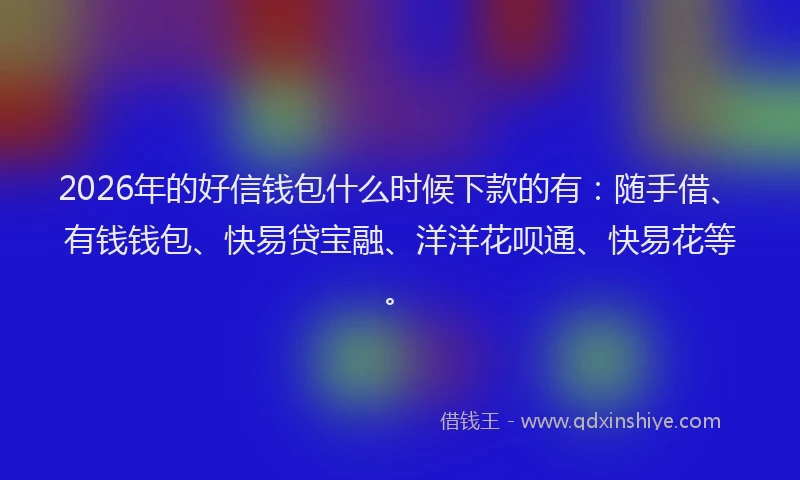 2026年的好信钱包什么时候下款的有：随手借、有钱钱包、快易贷宝融、洋洋花呗通、快易花等。