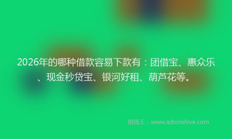 2026年的哪种借款容易下款有:团借宝、惠众乐、现金秒贷宝、银河好租、葫芦花等。