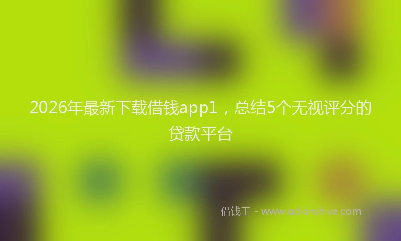 2026年最新下载借钱app1，总结5个无视评分的贷款平台
