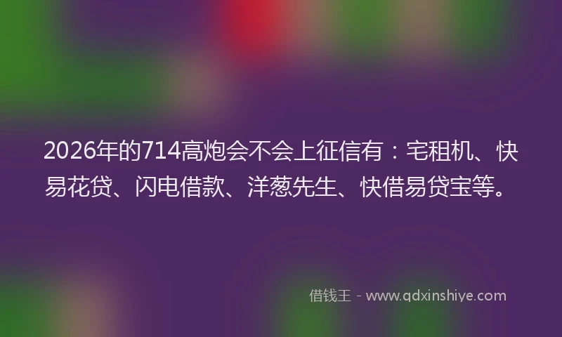 2026年的714高炮会不会上征信有:宅租机、快易花贷、闪电借款、洋葱先生、快借易贷宝等。
