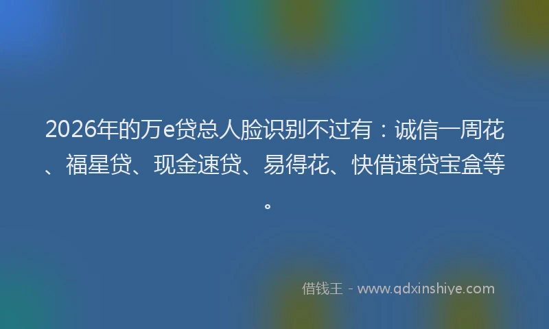 2026年的万e贷总人脸识别不过有:诚信一周花、福星贷、现金速贷、易得花、快借速贷宝盒等。