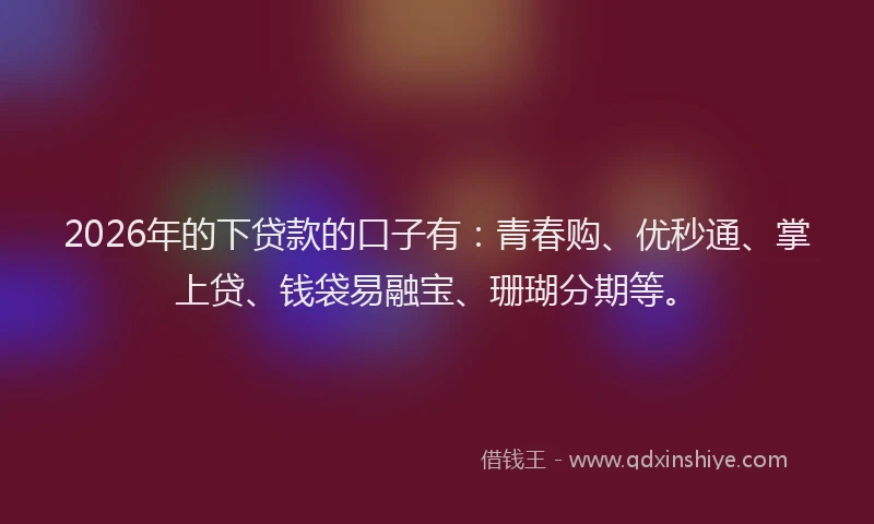 2026年的下贷款的口子有:青春购、优秒通、掌上贷、钱袋易融宝、珊瑚分期等。