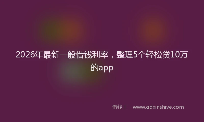 2026年最新一般借钱利率,整理5个轻松贷10万的app