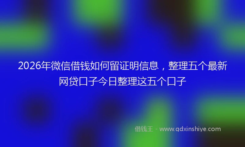 2026年微信借钱如何留证明信息,整理五个最新网贷口子今日整理这五个口子