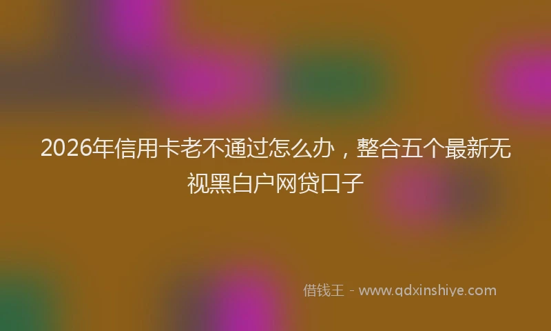 2026年信用卡老不通过怎么办，整合五个最新无视黑白户网贷口子