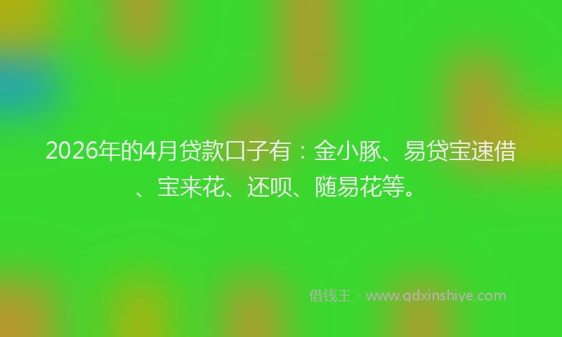 2026年的4月贷款口子有：金小豚、易贷宝速借、宝来花、还呗、随易花等。