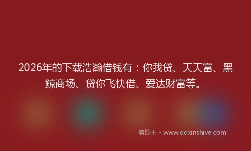 2026年的下载浩瀚借钱有:你我贷、天天富、黑鲸商场、贷你飞快借、爱达财富等。