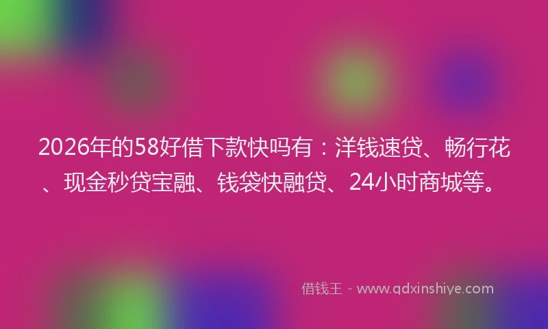 2026年的58好借下款快吗有:洋钱速贷、畅行花、现金秒贷宝融、钱袋快融贷、24小时商城等。