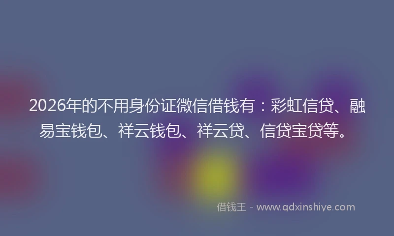 2026年的不用身份证微信借钱有：彩虹信贷、融易宝钱包、祥云钱包、祥云贷、信贷宝贷等。