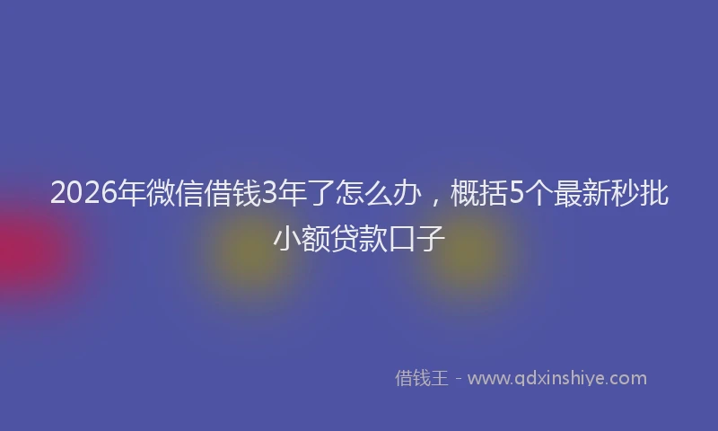 2026年微信借钱3年了怎么办,概括5个最新秒批小额贷款口子