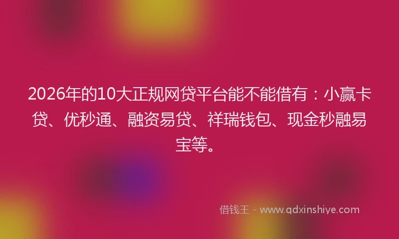 2026年的10大正规网贷平台能不能借有:小赢卡贷、优秒通、融资易贷、祥瑞钱包、现金秒融易宝等。