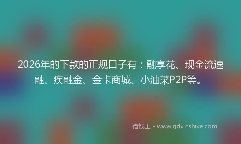 2026年的下款的正规口子有:融享花、现金流速融、疾融金、金卡商城、小油菜P2P等。