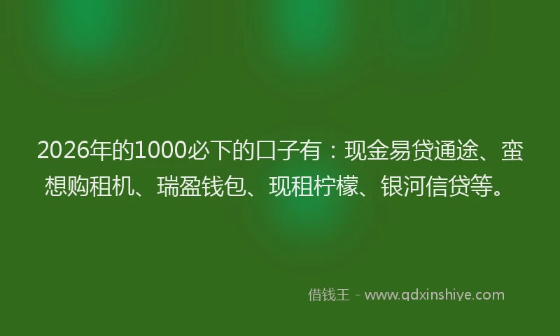 2026年的1000必下的口子有：现金易贷通途、蛮想购租机、瑞盈钱包、现租柠檬、银河信贷等。