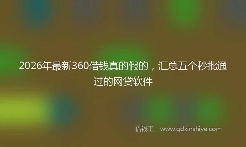 2026年最新360借钱真的假的，汇总五个秒批通过的网贷软件