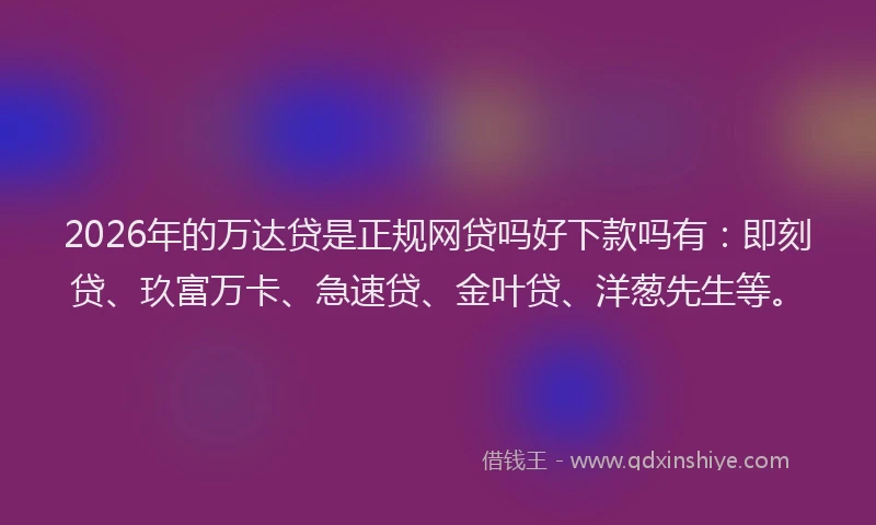 2026年的万达贷是正规网贷吗好下款吗有:即刻贷、玖富万卡、急速贷、金叶贷、洋葱先生等。