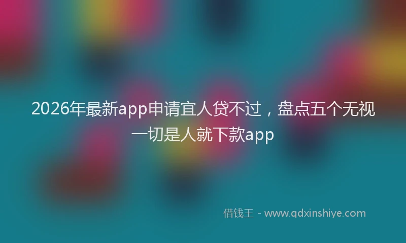 2026年最新app申请宜人贷不过，盘点五个无视一切是人就下款app