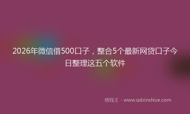 2026年微信借500口子,整合5个最新网贷口子今日整理这五个软件