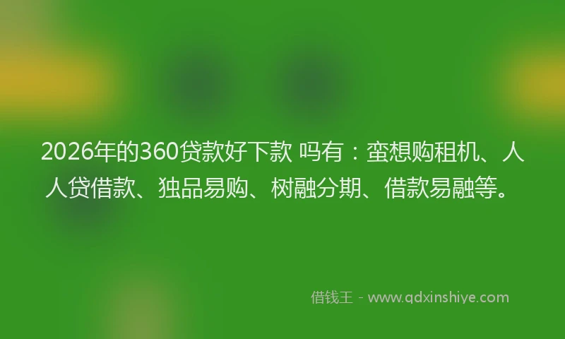 2026年的360贷款好下款 吗有：蛮想购租机、人人贷借款、独品易购、树融分期、借款易融等。