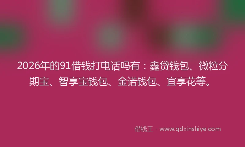 2026年的91借钱打电话吗有:鑫贷钱包、微粒分期宝、智享宝钱包、金诺钱包、宜享花等。