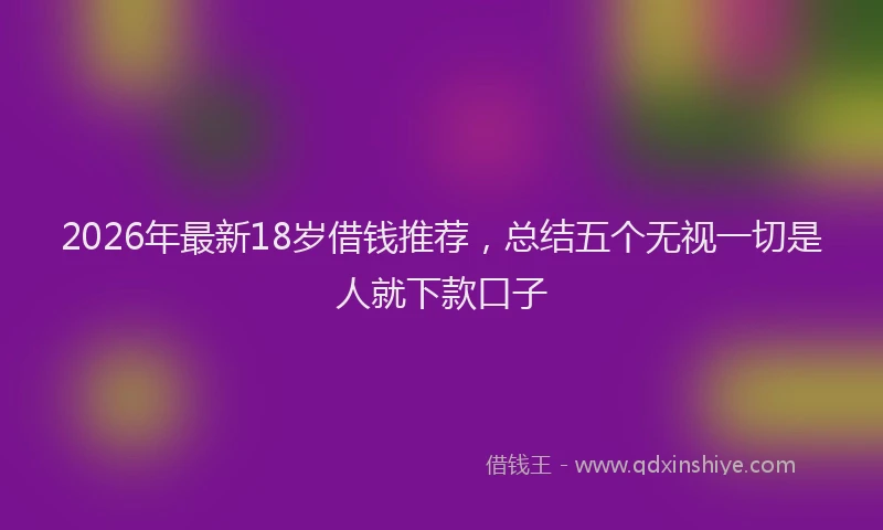2026年最新18岁借钱推荐，总结五个无视一切是人就下款口子