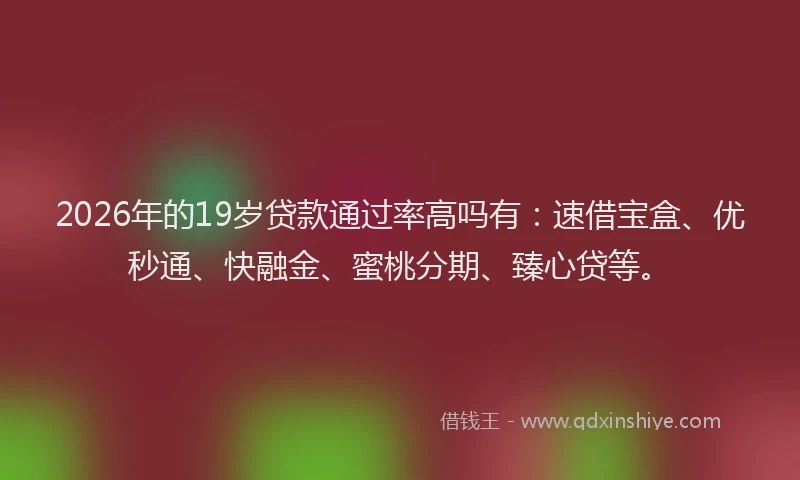 2026年的19岁贷款通过率高吗有：速借宝盒、优秒通、快融金、蜜桃分期、臻心贷等。
