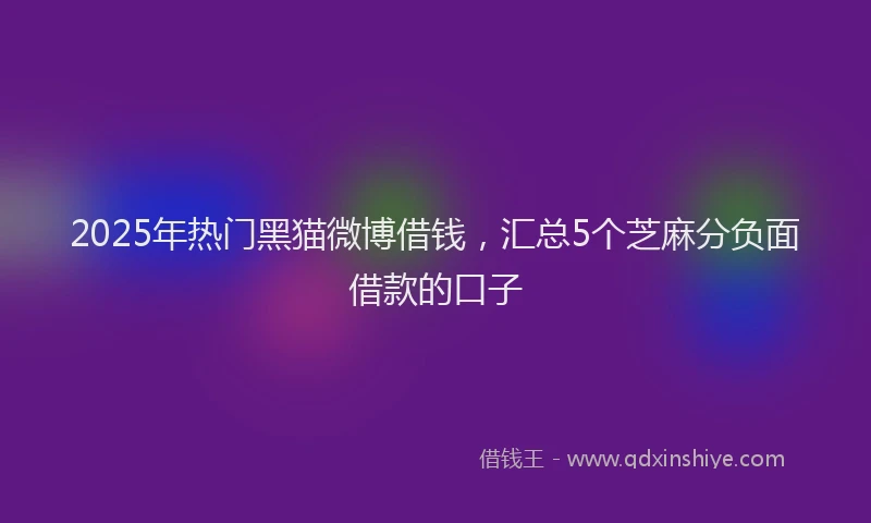 2025年热门黑猫微博借钱，汇总5个芝麻分负面借款的口子