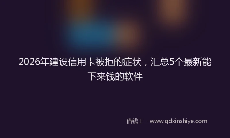 2026年建设信用卡被拒的症状,汇总5个最新能下来钱的软件