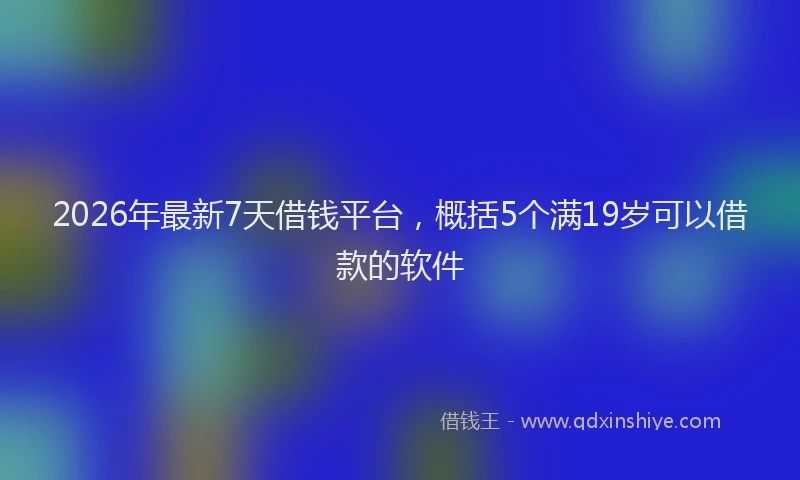 2026年最新7天借钱平台，概括5个满19岁可以借款的软件
