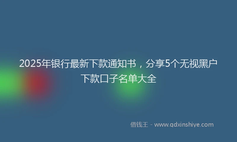 2025年银行最新下款通知书,分享5个无视黑户下款口子名单大全