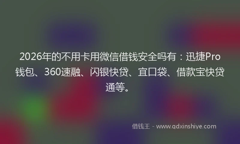 2026年的不用卡用微信借钱安全吗有:迅捷Pro钱包、360速融、闪银快贷、宜口袋、借款宝快贷通等。