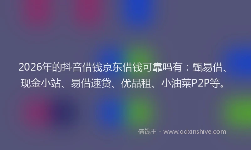 2026年的抖音借钱京东借钱可靠吗有:甄易借、现金小站、易借速贷、优品租、小油菜P2P等。