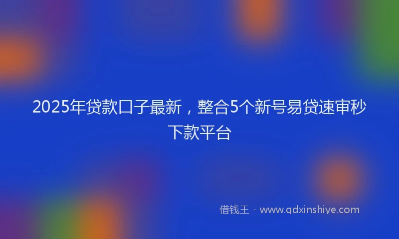 2025年贷款口子最新，整合5个新号易贷速审秒下款平台
