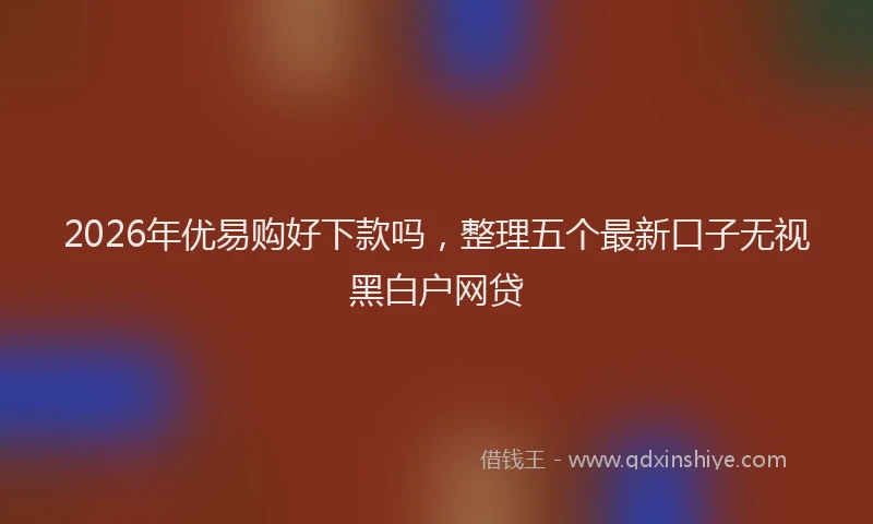 2026年优易购好下款吗，整理五个最新口子无视黑白户网贷