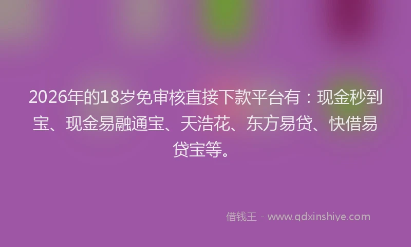 2026年的18岁免审核直接下款平台有：现金秒到宝、现金易融通宝、天浩花、东方易贷、快借易贷宝等。
