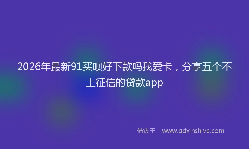 2026年最新91买呗好下款吗我爱卡，分享五个不上征信的贷款app