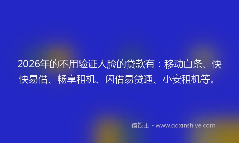 2026年的不用验证人脸的贷款有：移动白条、快快易借、畅享租机、闪借易贷通、小安租机等。