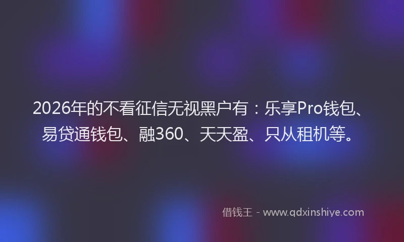 2026年的不看征信无视黑户有:乐享Pro钱包、易贷通钱包、融360、天天盈、只从租机等。