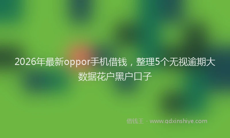 2026年最新oppor手机借钱，整理5个无视逾期大数据花户黑户口子