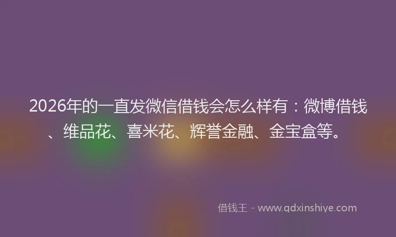 2026年的一直发微信借钱会怎么样有:微博借钱、维品花、喜米花、辉誉金融、金宝盒等。