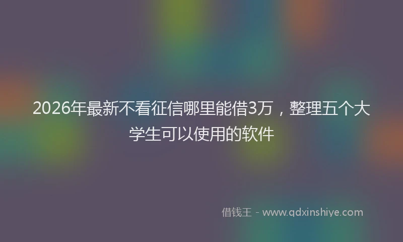 2026年最新不看征信哪里能借3万，整理五个大学生可以使用的软件